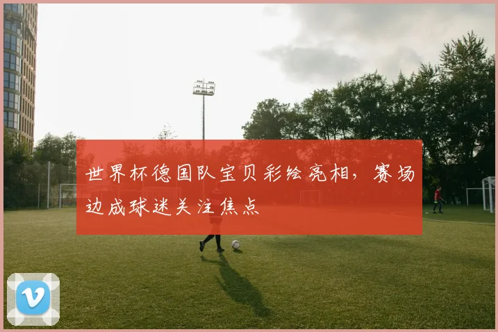 世界杯德国队宝贝彩绘亮相，赛场边成球迷关注焦点