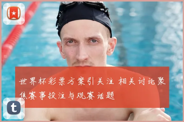 世界杯彩票方案引关注 相关讨论聚焦赛事投注与观赛话题