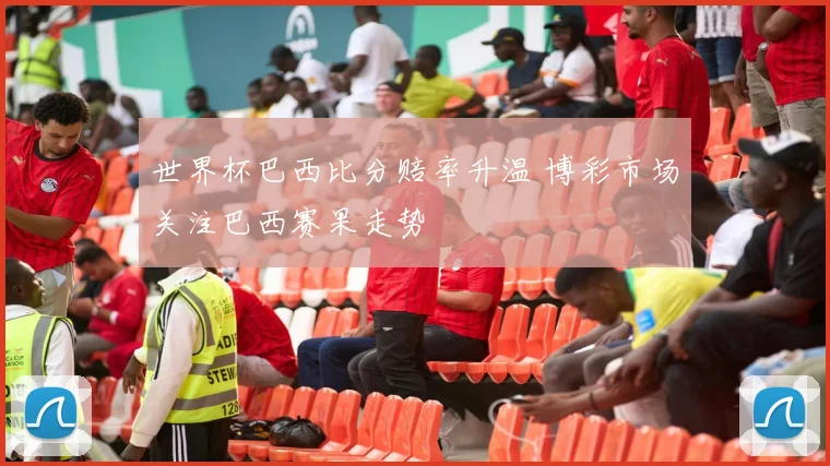 世界杯巴西比分赔率升温 博彩市场关注巴西赛果走势