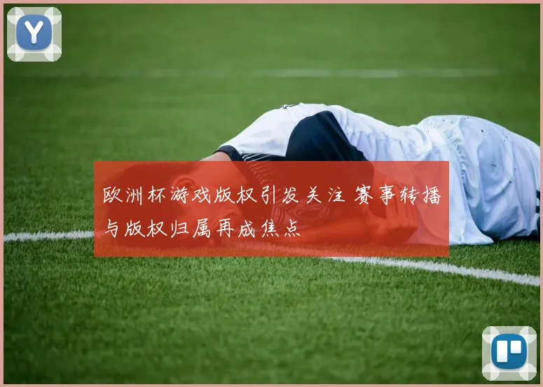 欧洲杯游戏版权引发关注 赛事转播与版权归属再成焦点