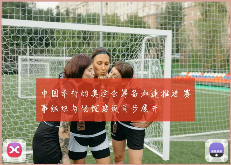 中国举行的奥运会筹备加速推进 赛事组织与场馆建设同步展开