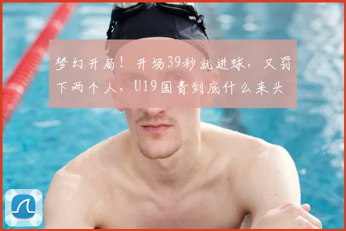 梦幻开局!开场39秒就进球,又罚下两个人,U19国青到底什么来头