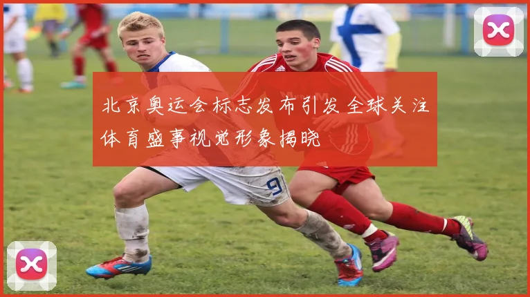 北京奥运会标志发布引发全球关注体育盛事视觉形象揭晓