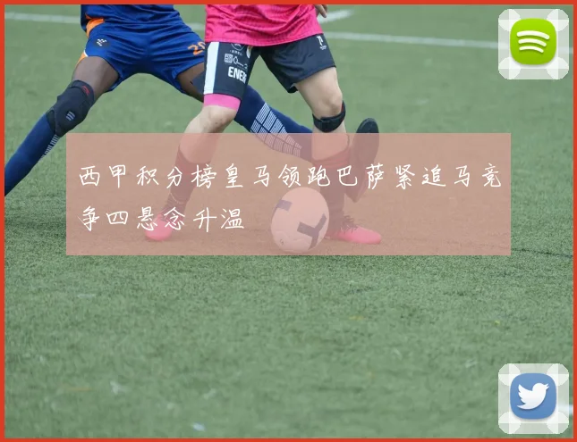 西甲积分榜皇马领跑巴萨紧追马竞争四悬念升温