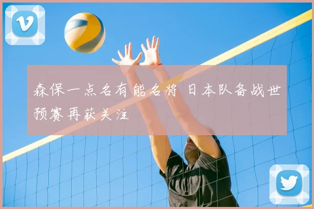森保一点名有能名将 日本队备战世预赛再获关注